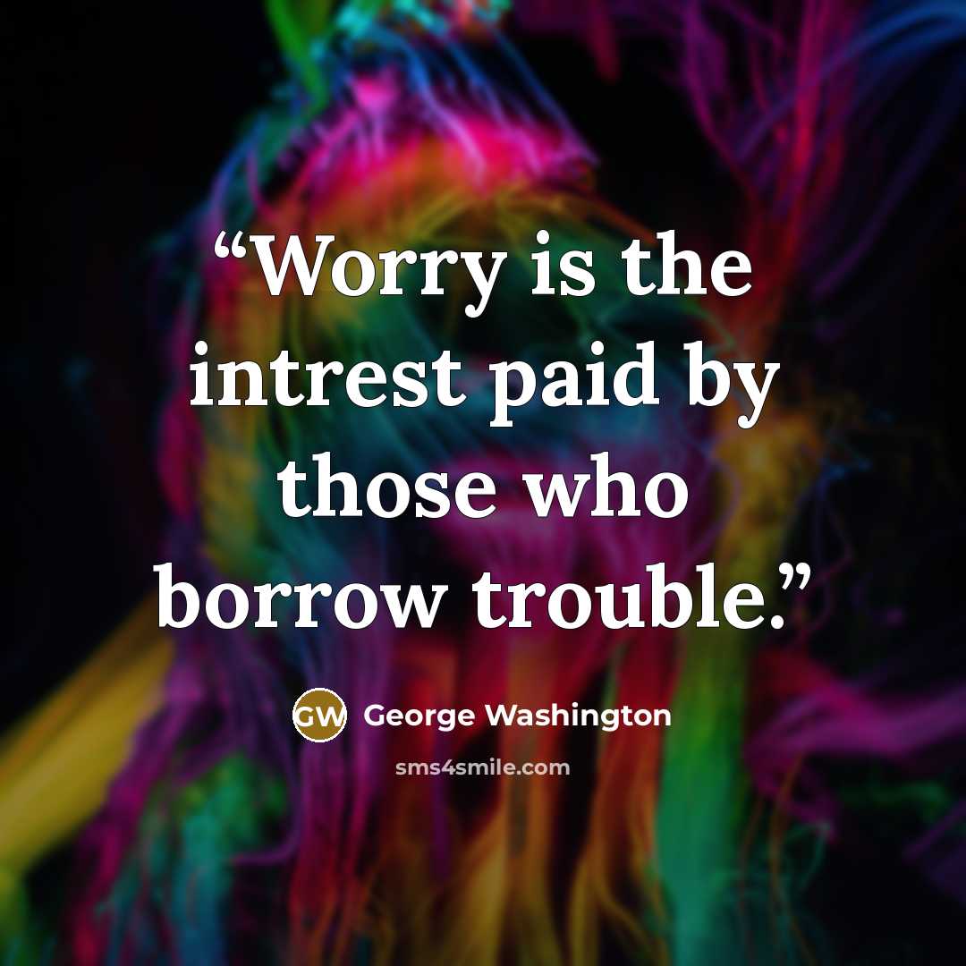 “Worry is the intrest paid by those who borrow trouble.” quote by George Washington