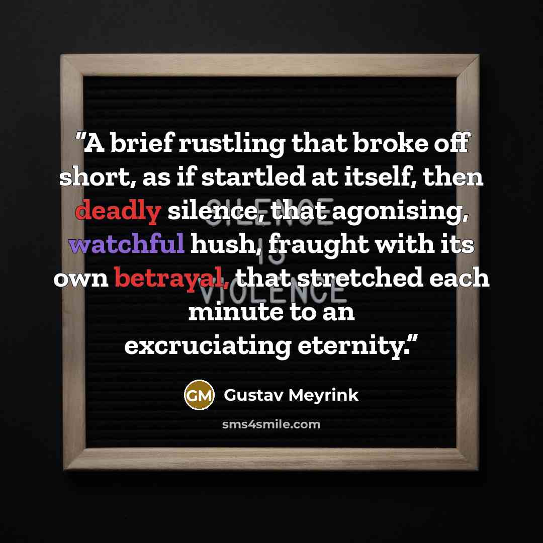 “A brief rustling that broke off short, as if startled at itself, then deadly silence, that agonising, watchful hush, fraught with its own betrayal, that stretched each minute to an excruciating eternity.” quote by Gustav Meyrink