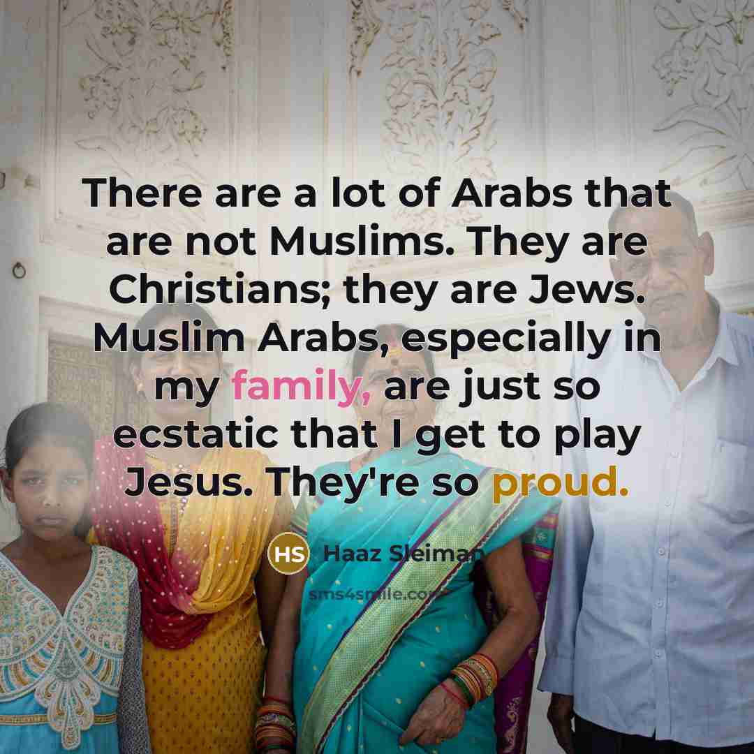 “There are a lot of Arabs that are not Muslims. They are Christians; they are Jews. Muslim Arabs, especially in my family, are just so ecstatic that I get to play Jesus. They're so proud.” quote by Haaz Sleiman