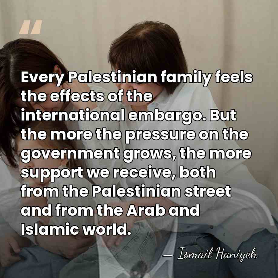 Every Palestinian family feels the effects of the international embargo. But the&hellip; - Ismail Haniyeh