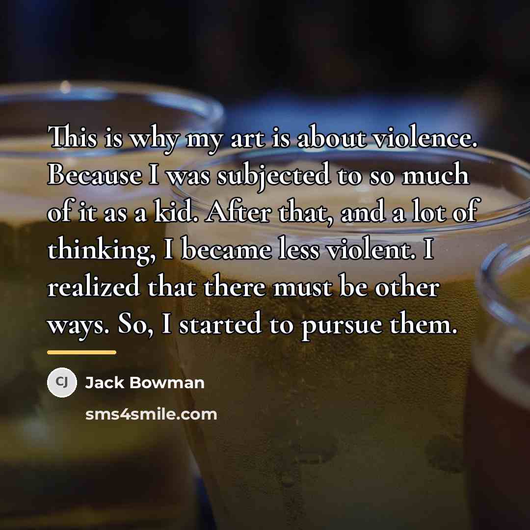 “This is why my art is about violence. Because I…” quote by Jack Bowman