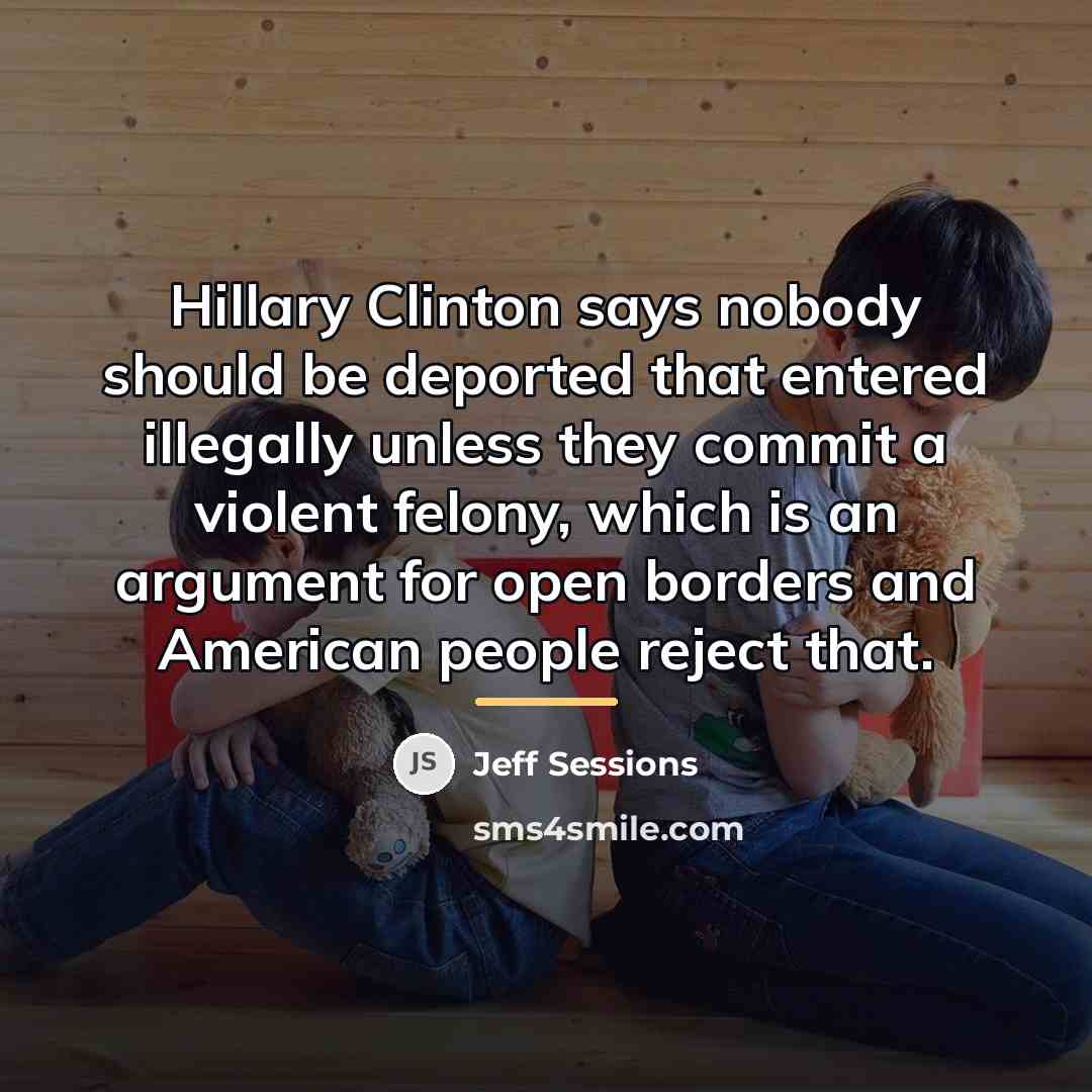“Hillary Clinton says nobody should be deported that entered illegally…” quote by Jeff Sessions