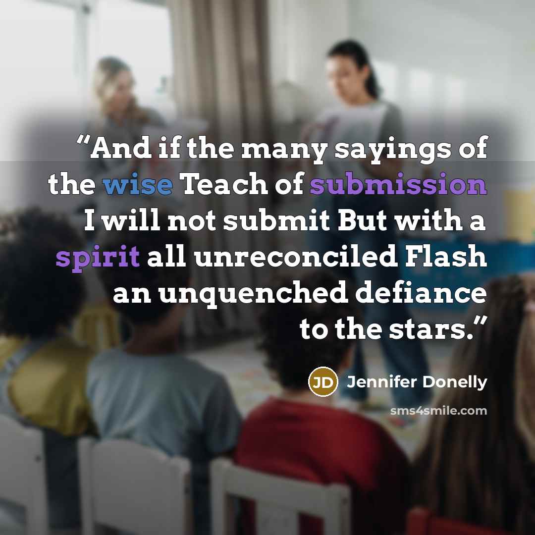 “And if the many sayings of the wise Teach of submission I will not submit But with a spirit all unreconciled Flash an unquenched defiance to the stars.” quote by Jennifer Donelly