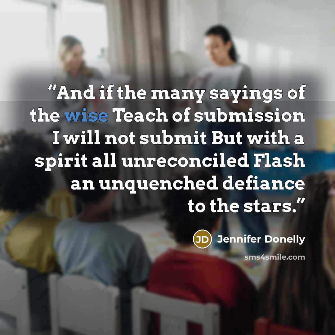 “And if the many sayings of the wise Teach of submission I will not submit But with a spirit all unreconciled Flash an unquenched defiance to the stars.” quote by Jennifer Donelly