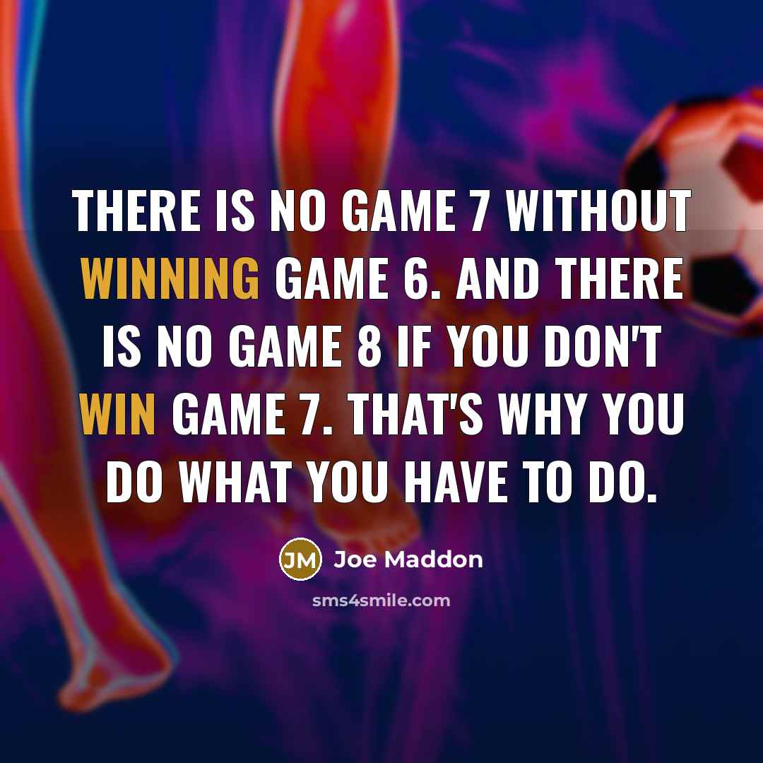 “There is no Game 7 without winning Game 6. And there is no Game 8 if you don't win Game 7. That's why you do what you have to do.” quote by Joe Maddon