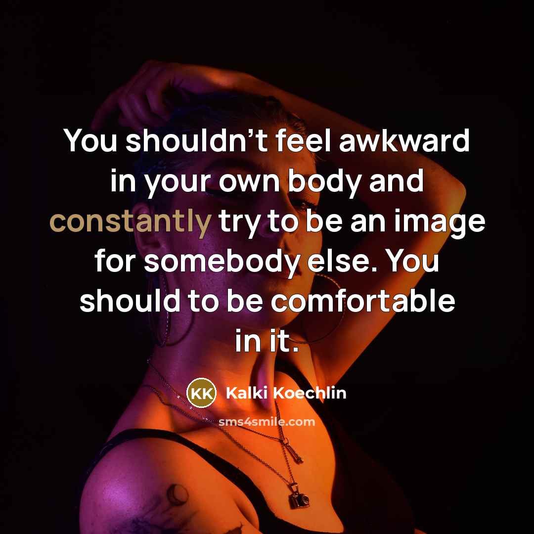 “You shouldn't feel awkward in your own body and constantly try to be an image for somebody else. You should to be comfortable in it.” quote by Kalki Koechlin
