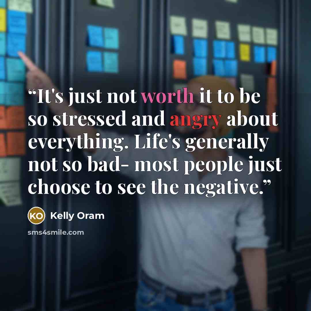 “It's just not worth it to be so stressed and angry about everything. Life's generally not so bad- most people just choose to see the negative.” quote by Kelly Oram