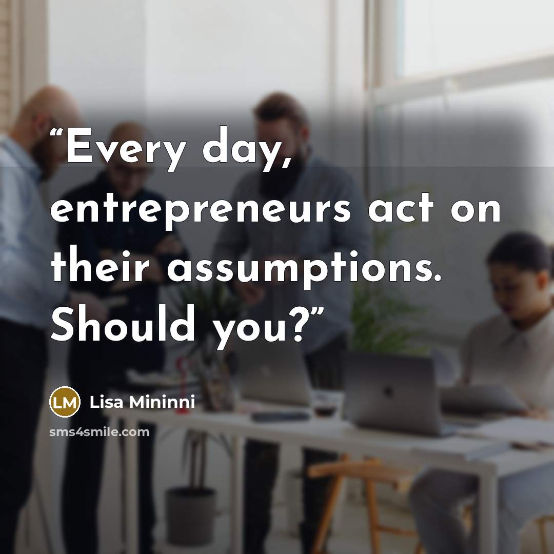 “Every day, entrepreneurs act on their assumptions. Should you?” quote by Lisa Mininni