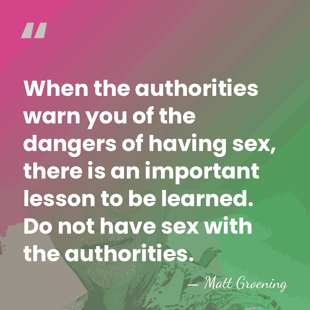 When the authorities warn you of the dangers of having sex, there&hellip; - Matt Groening