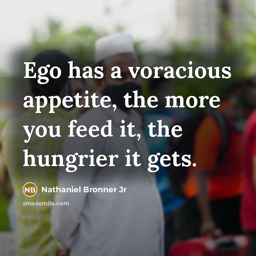 “Ego has a voracious appetite, the more you feed it,…” quote by Nathaniel Bronner Jr