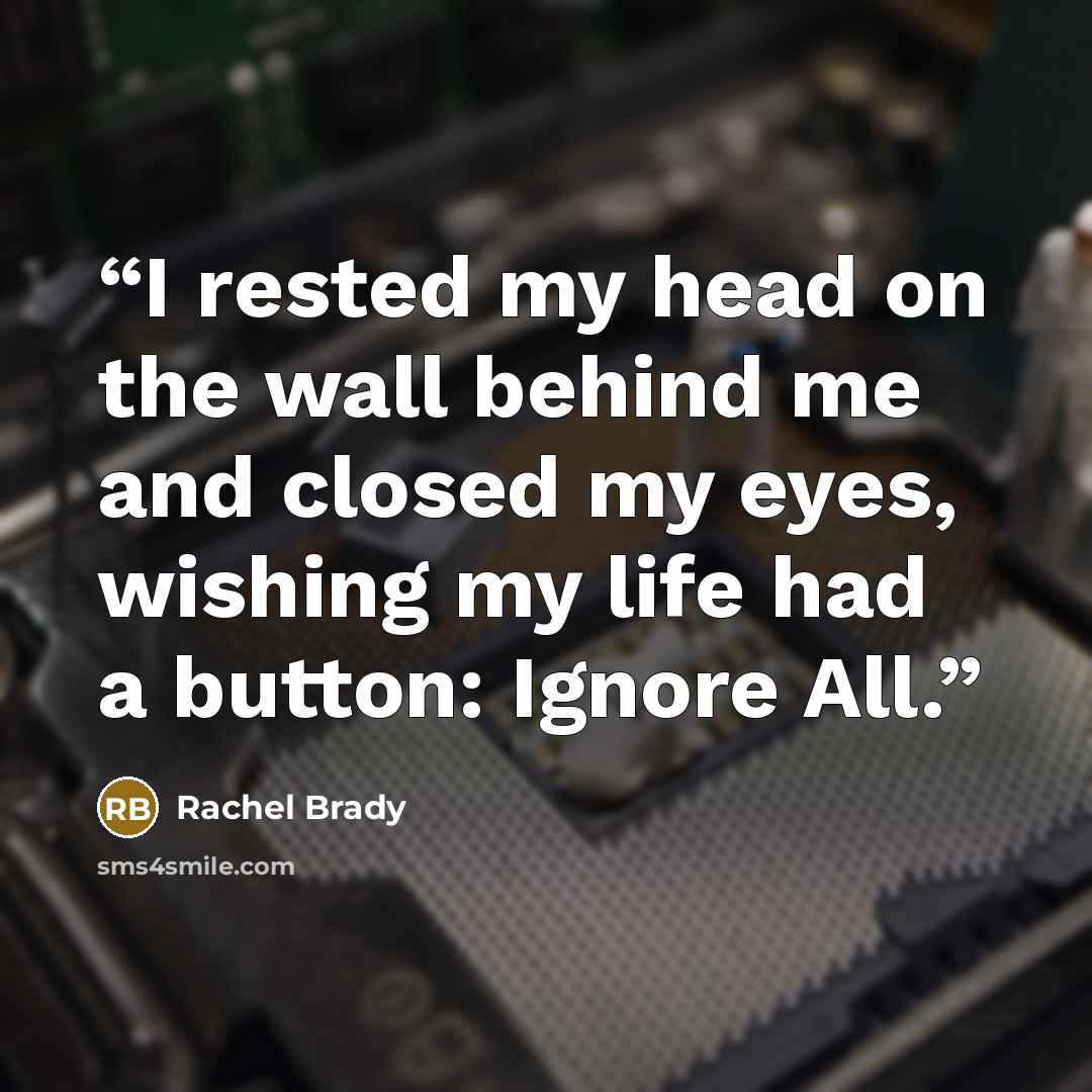 “I rested my head on the wall behind me and closed my eyes, wishing my life had a button: Ignore All.” quote by Rachel Brady