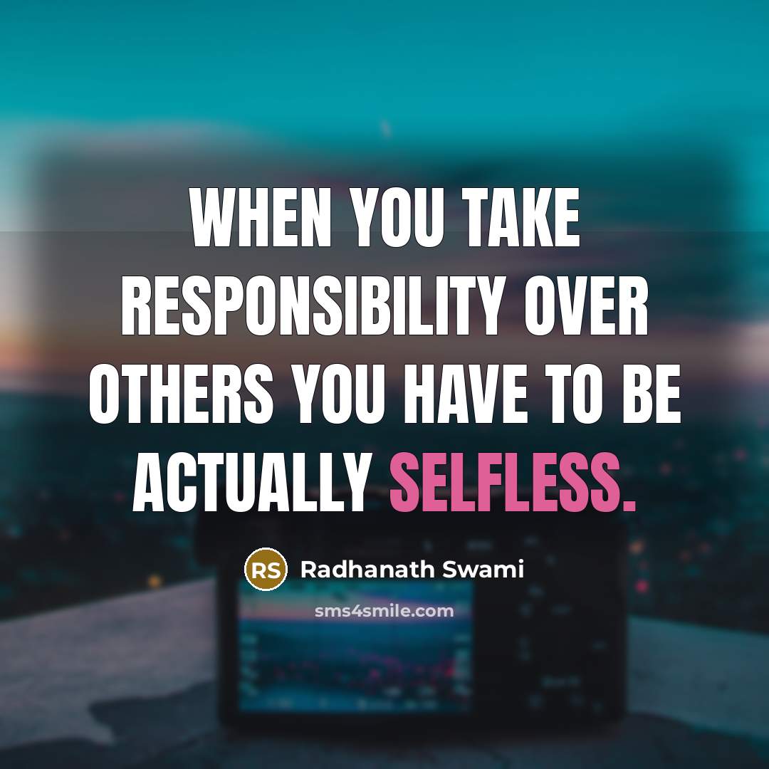 “When you take responsibility over others you have to be actually Selfless.” quote by Radhanath Swami
