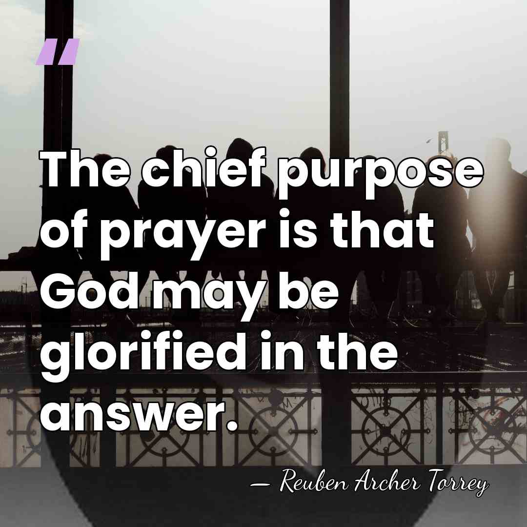 The chief purpose of prayer is that God may be glorified in&hellip; - Reuben Archer Torrey