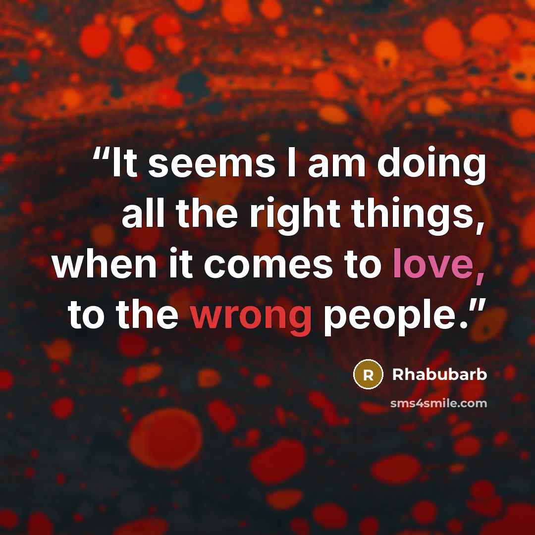 “It seems I am doing all the right things, when it comes to love, to the wrong people.” quote by Rhabubarb