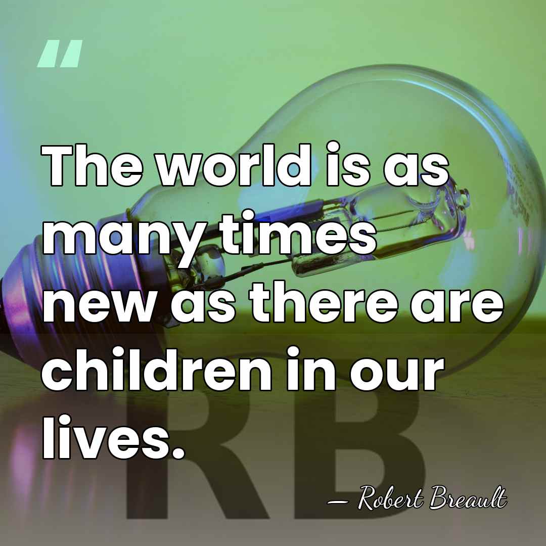 The world is as many times new as there are children in&hellip; - Robert Breault