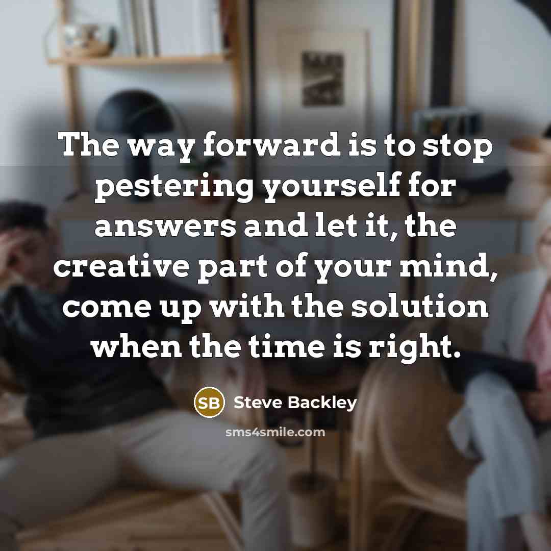 “The way forward is to stop pestering yourself for answers…” quote by Steve Backley
