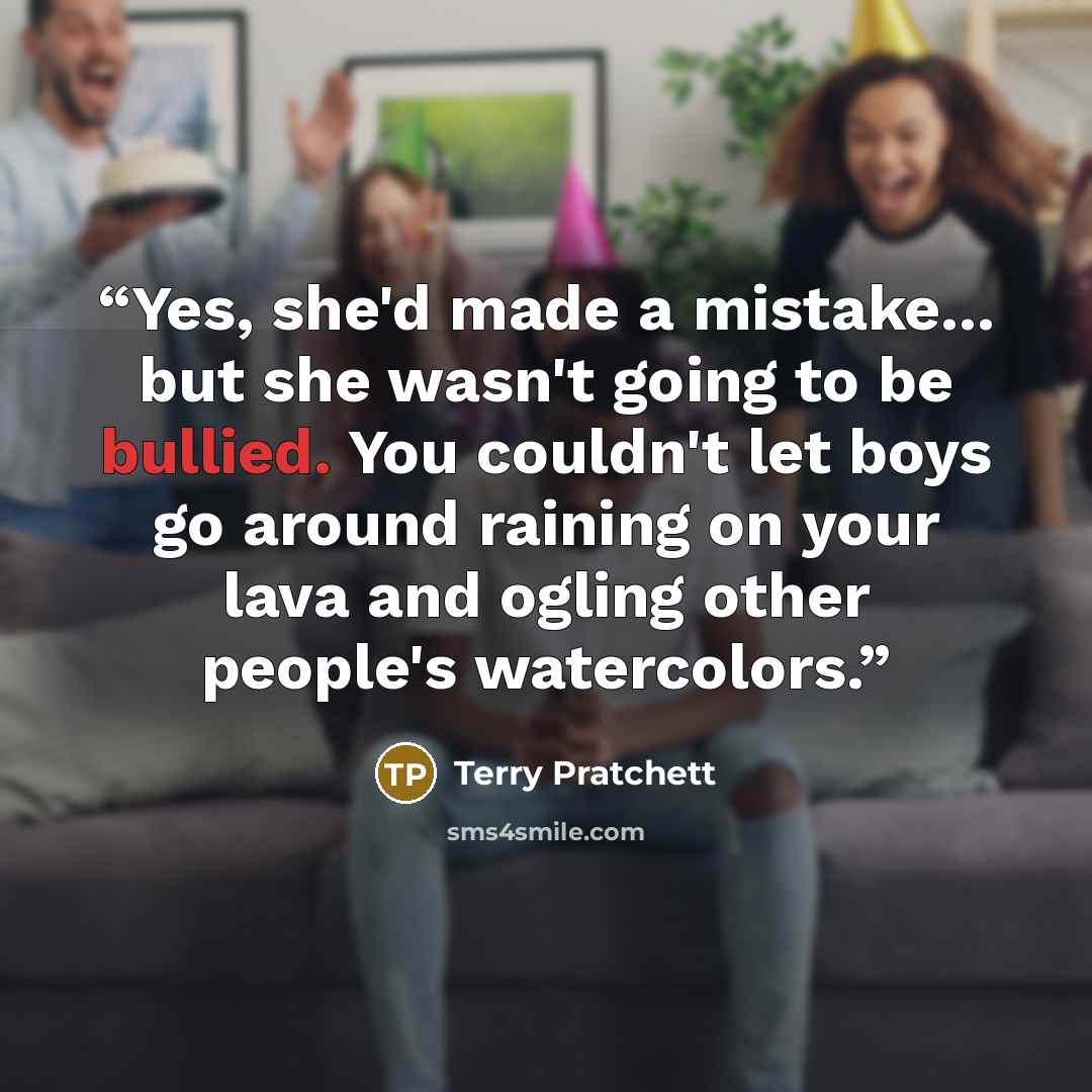 “Yes, she'd made a mistake... but she wasn't going to be bullied. You couldn't let boys go around raining on your lava and ogling other people's watercolors.” quote by Terry Pratchett