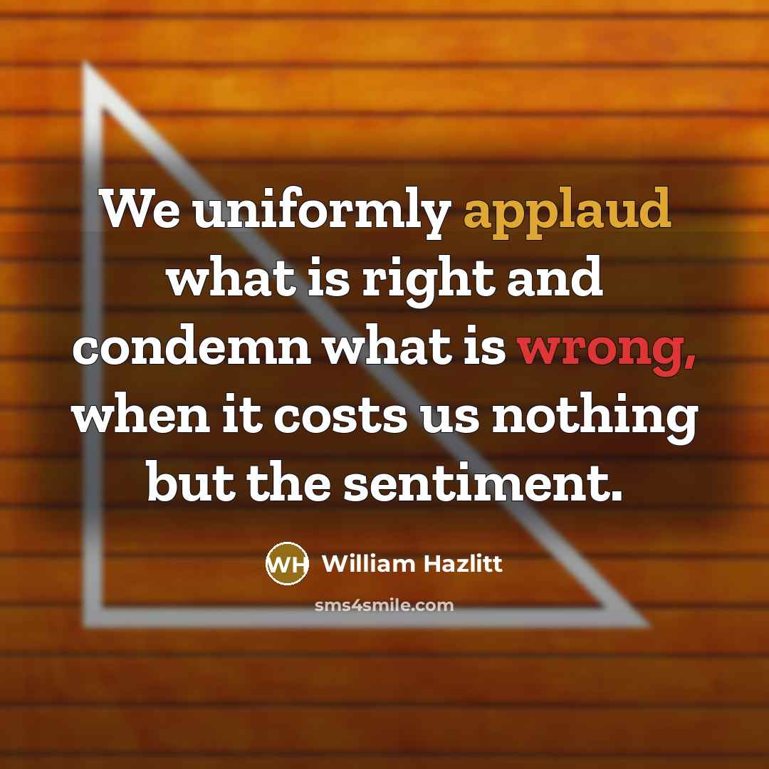 “We uniformly applaud what is right and condemn what is wrong, when it costs us nothing but the sentiment.” quote by William Hazlitt