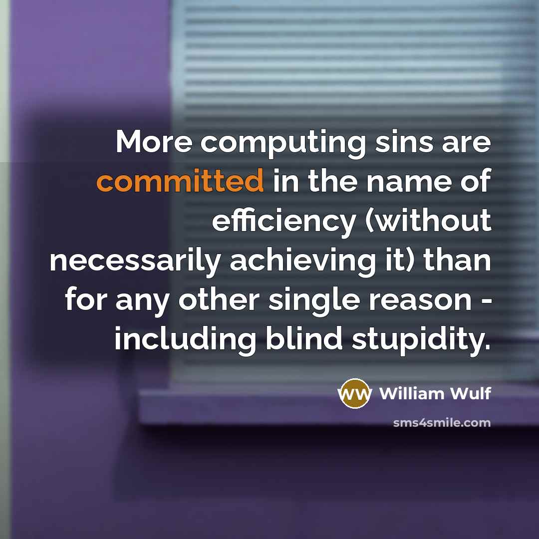 “More computing sins are committed in the name of efficiency (without necessarily achieving it) than for any other single reason - including blind stupidity.” quote by William Wulf