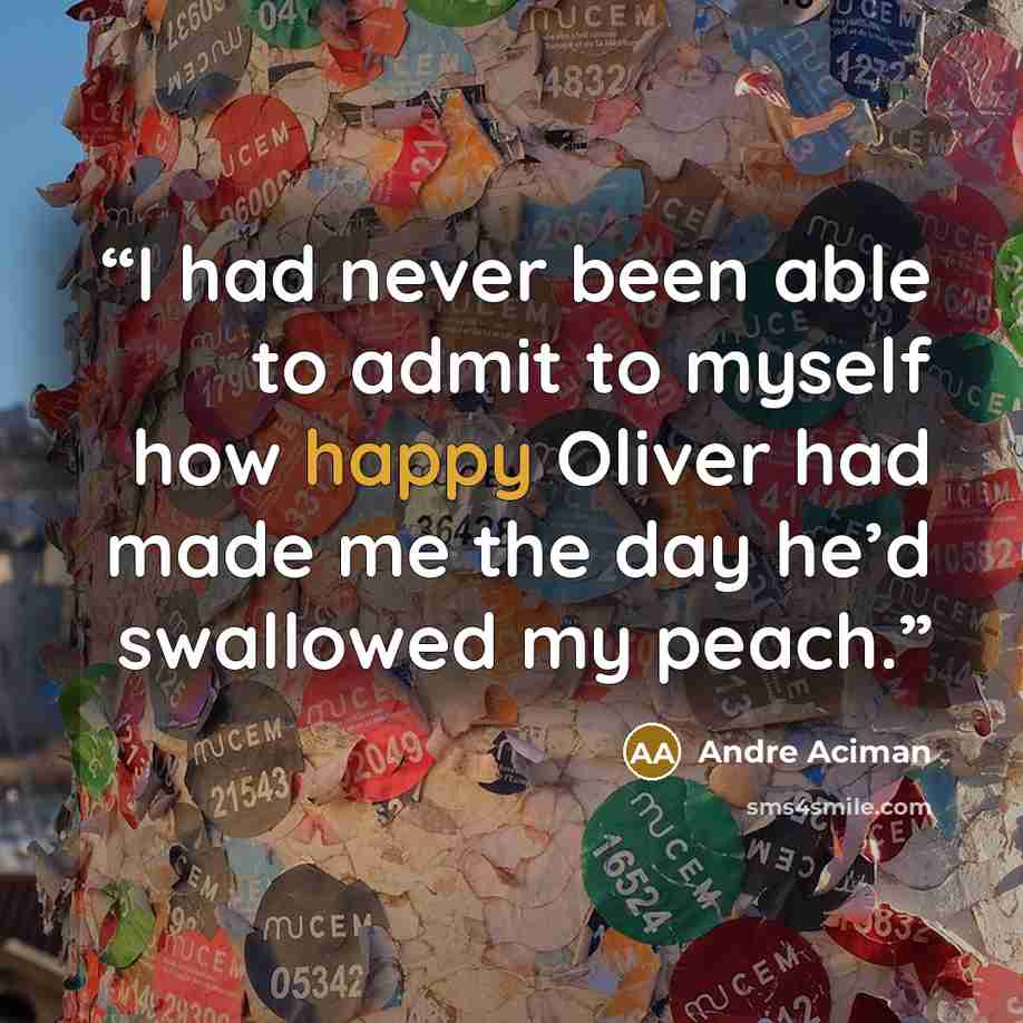 “I had never been able to admit to myself how happy Oliver had made me the day he’d swallowed my peach.” quote by André Aciman