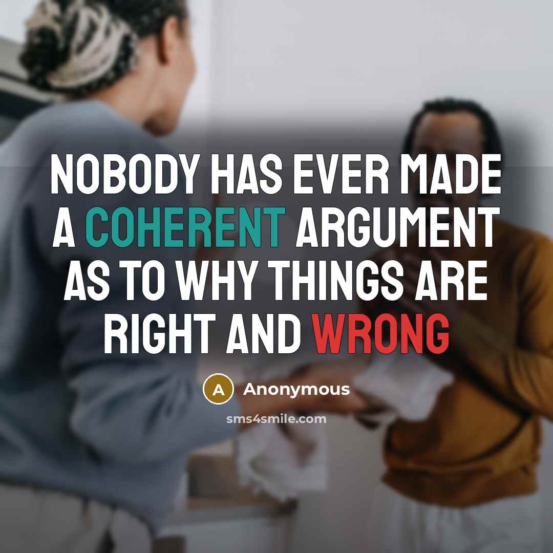 “Nobody has ever made a coherent argument as to why things are right and wrong” quote by Anonymous