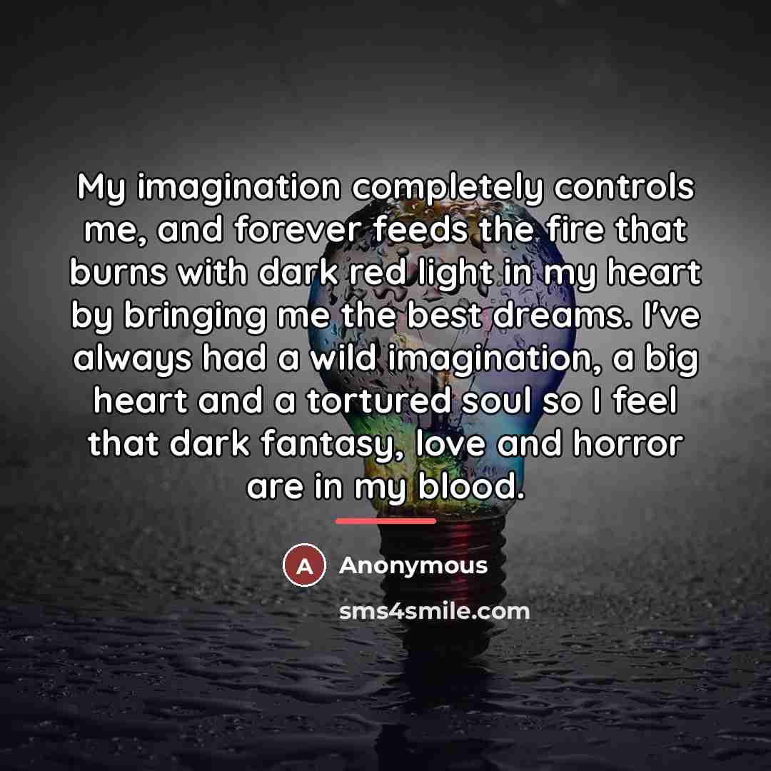 “My imagination completely controls me, and forever feeds the fire…” quote by Anonymous