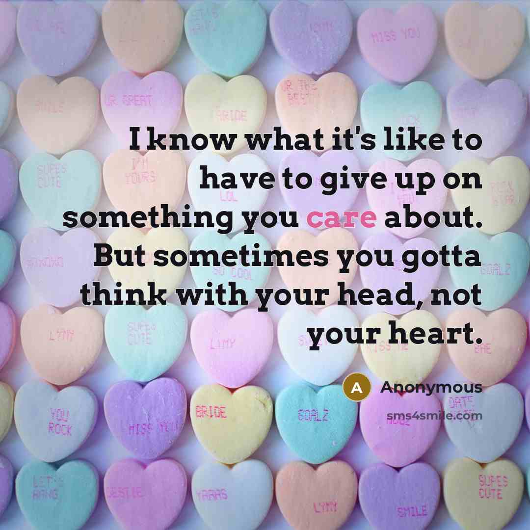 “I know what it's like to have to give up on something you care about. But sometimes you gotta think with your head, not your heart.” quote by Anonymous