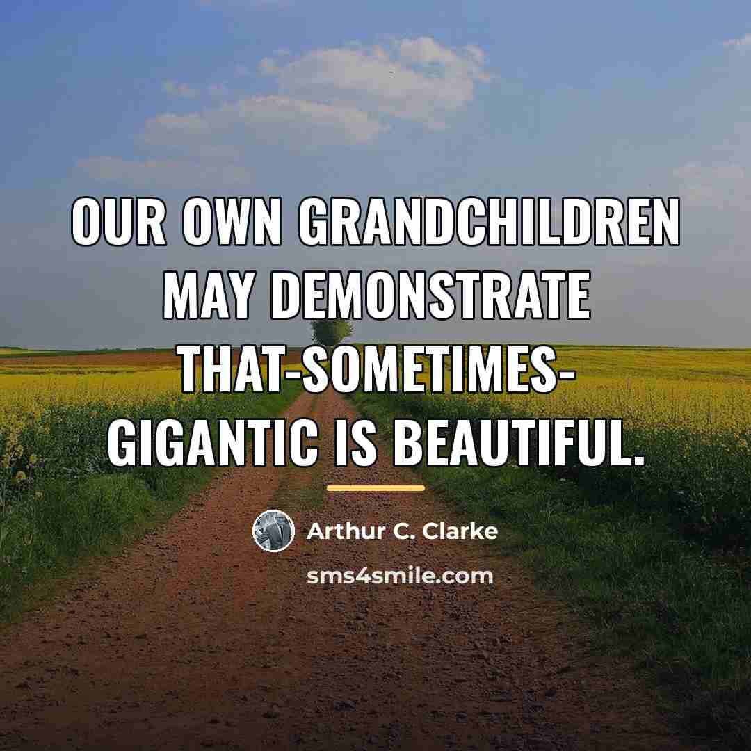 “Our own grandchildren may demonstrate that-sometimes- Gigantic is Beautiful.…” quote by Arthur C. Clarke
