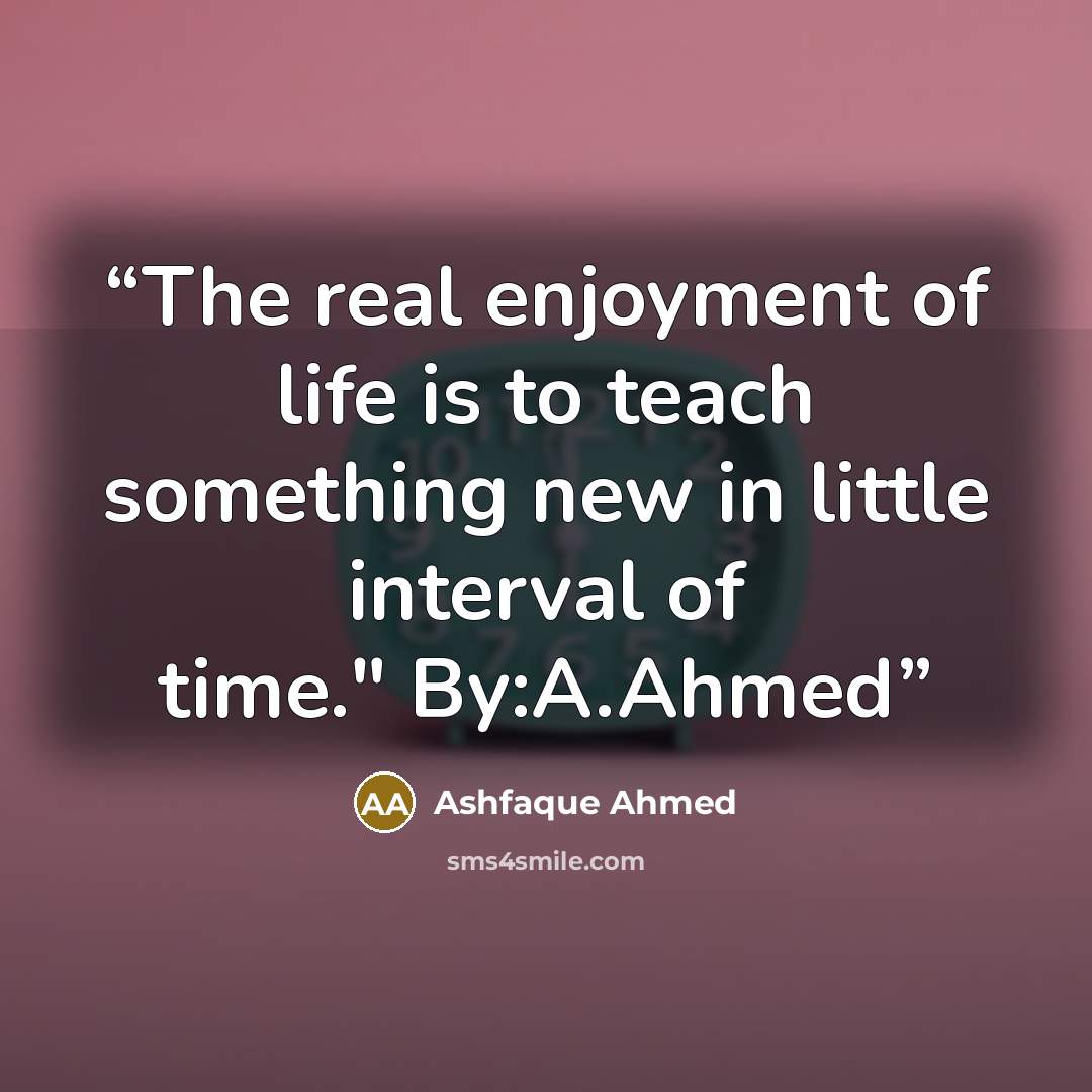 “The real enjoyment of life is to teach something new in little interval of time." By:A.Ahmed” quote by Ashfaque Ahmed