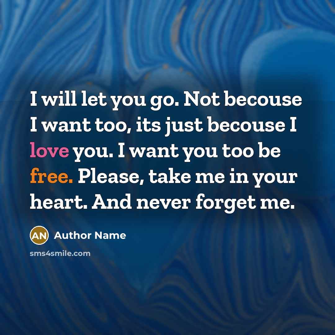 “I will let you go. Not becouse I want too, its just becouse I love you. I want you too be free. Please, take me in your heart. And never forget me.” quote by Author Name