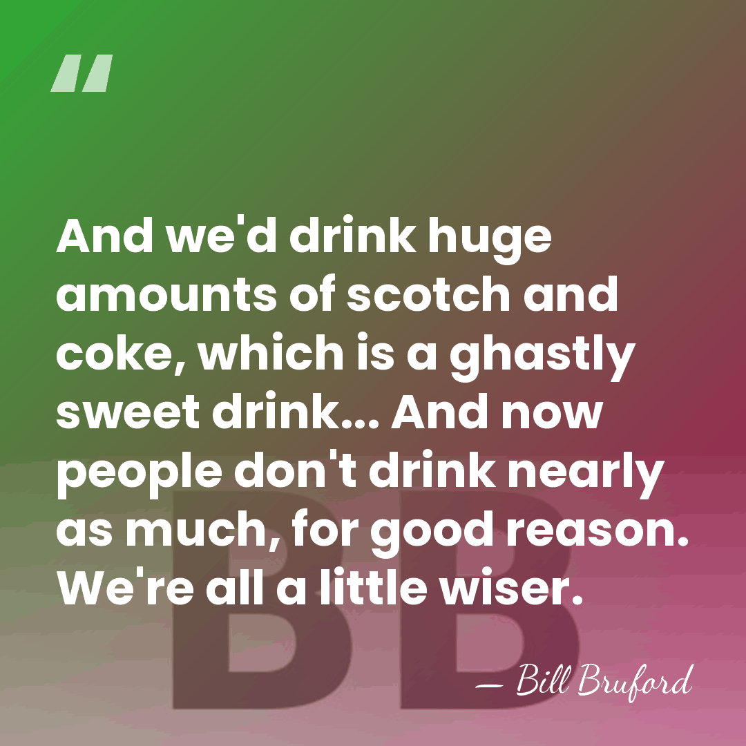 And we'd drink huge amounts of scotch and coke, which is a&hellip; - Bill Bruford