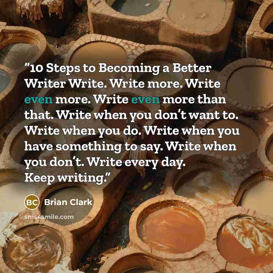 “10 Steps to Becoming a Better Writer Write. Write more. Write even more. Write even more than that. Write when you don’t want to. Write when you do. Write when you have something to say. Write when you don’t. Write every day. Keep writing.” quote by Brian Clark