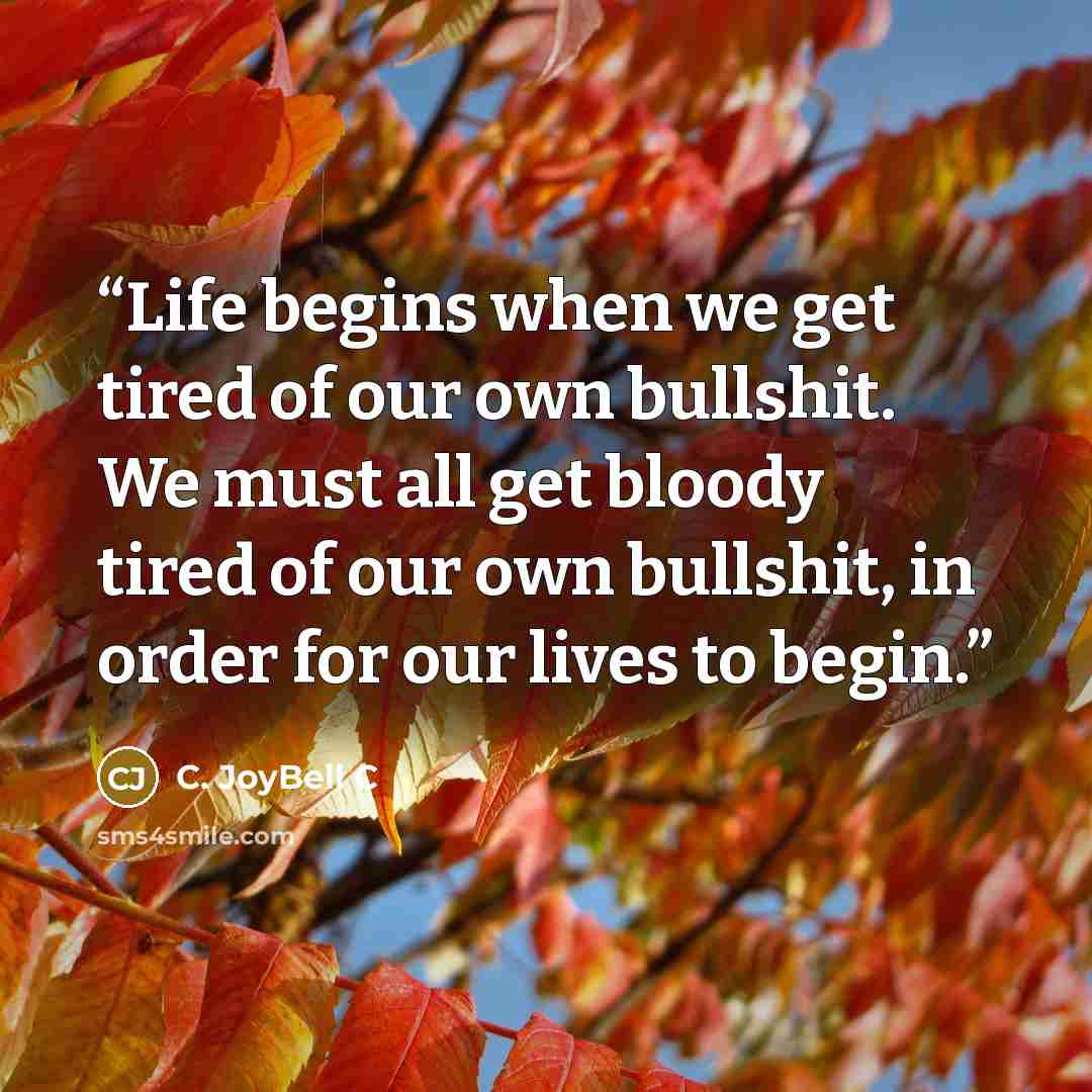 “Life begins when we get tired of our own bullshit. We must all get bloody tired of our own bullshit, in order for our lives to begin.” quote by C. JoyBell C