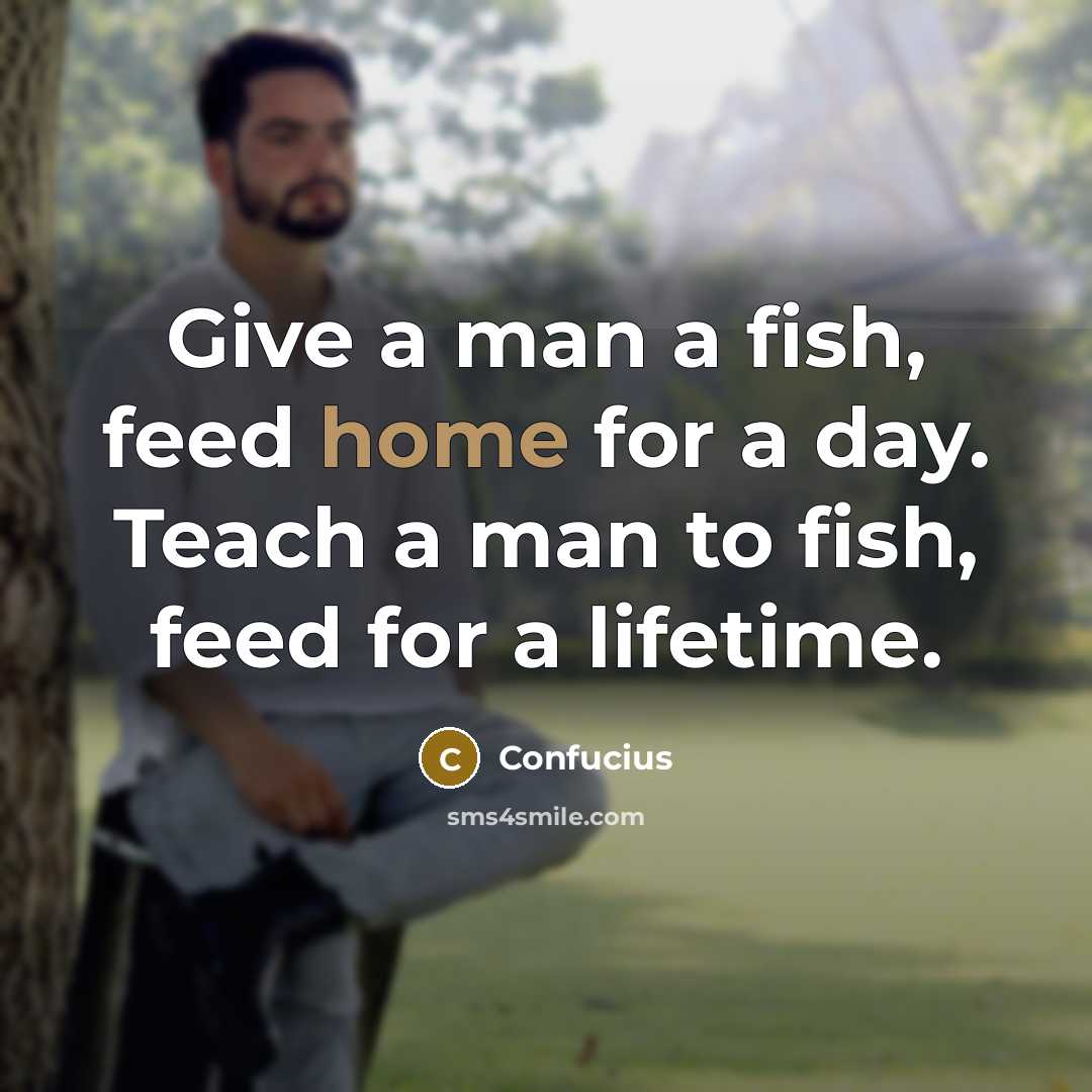 “Give a man a fish, feed home for a day. Teach a man to fish, feed for a lifetime.” quote by Confucius