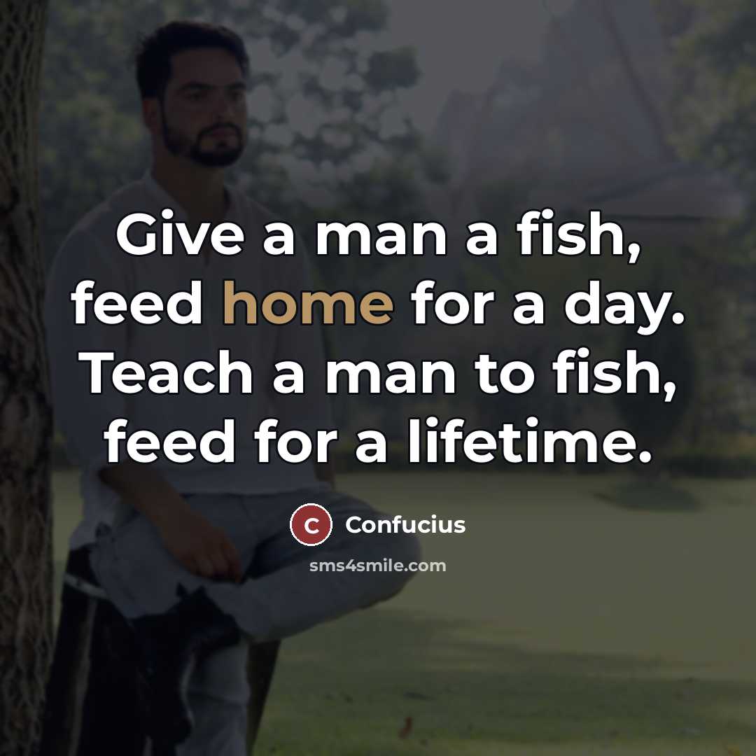 “Give a man a fish, feed home for a day.…” quote by Confucius