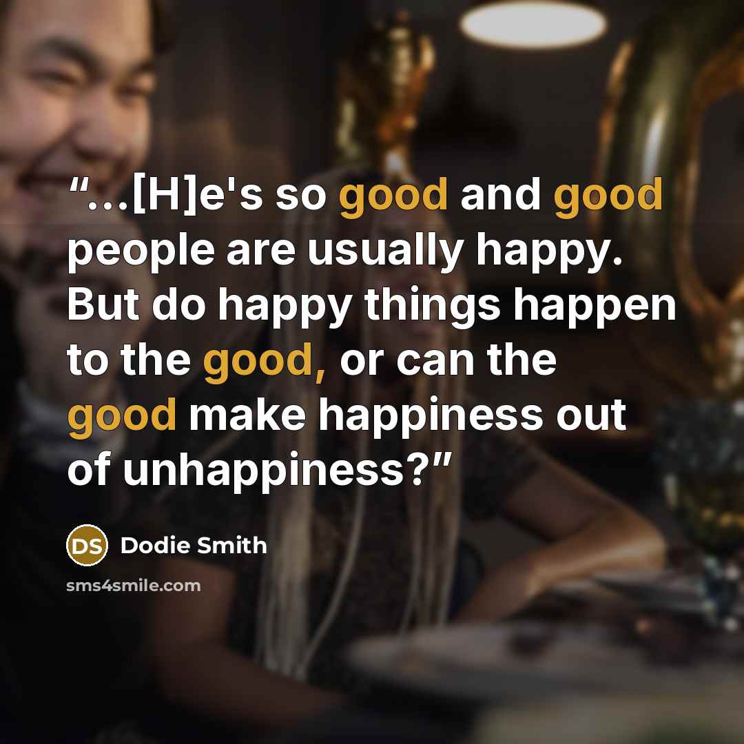 “...[H]e's so good and good people are usually happy. But do happy things happen to the good, or can the good make happiness out of unhappiness?” quote by Dodie Smith