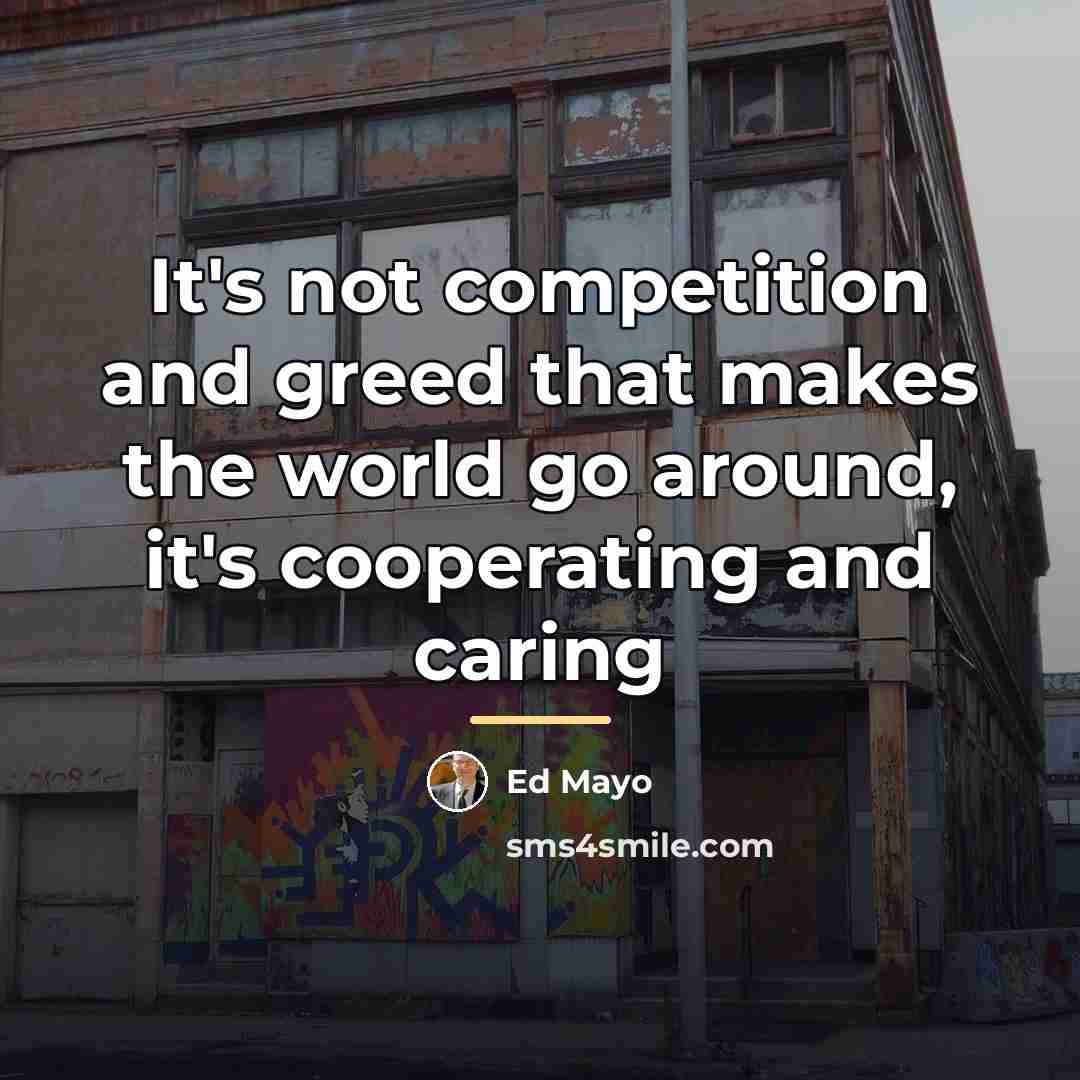 “It's not competition and greed that makes the world go…” quote by Ed Mayo