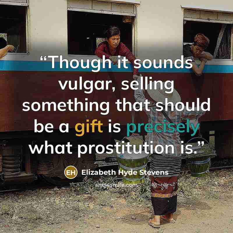 “Though it sounds vulgar, selling something that should be a gift is precisely what prostitution is.” quote by Elizabeth Hyde Stevens