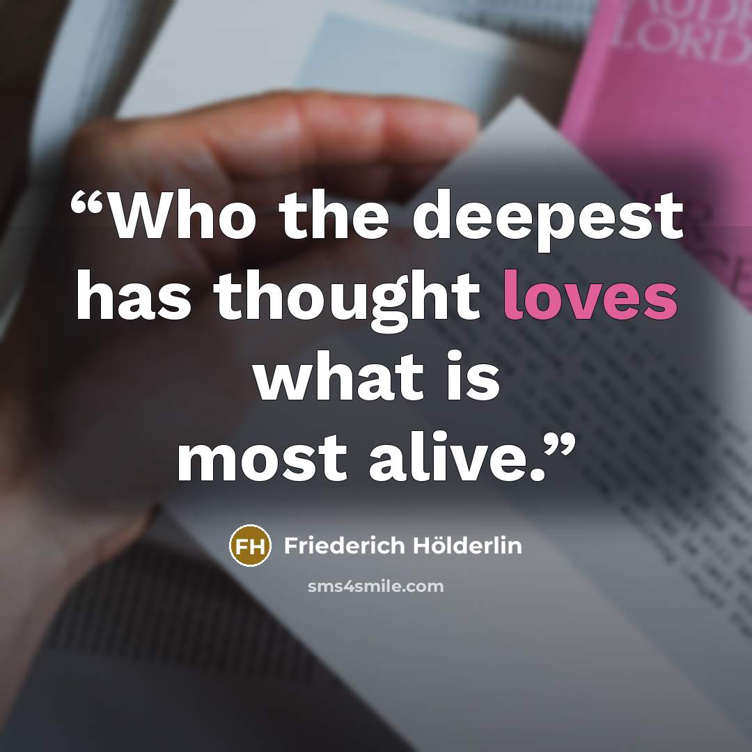 “Who the deepest has thought loves what is most alive.” quote by Friederich Hölderlin