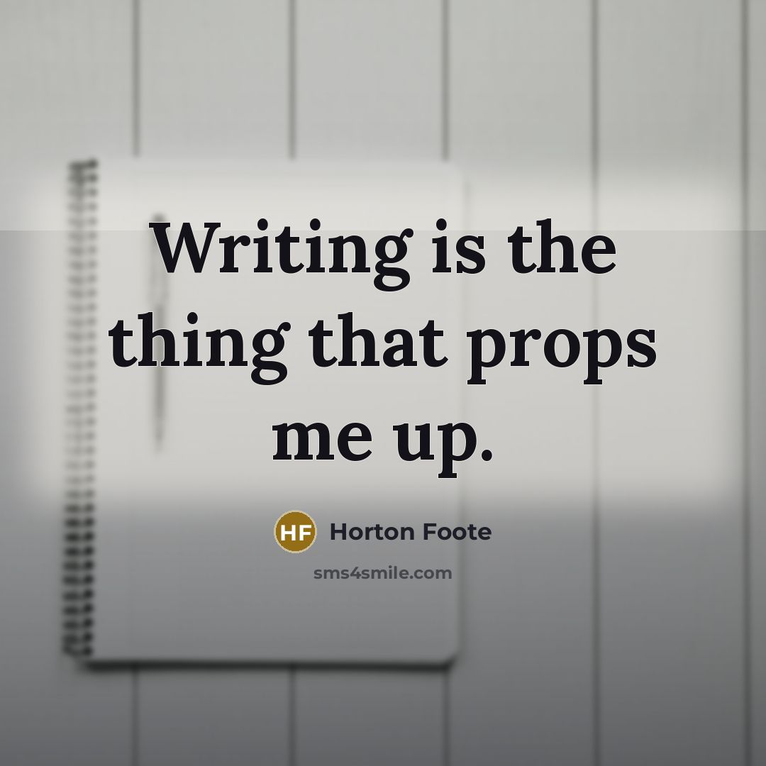 “Writing is the thing that props me up.…” quote by Horton Foote