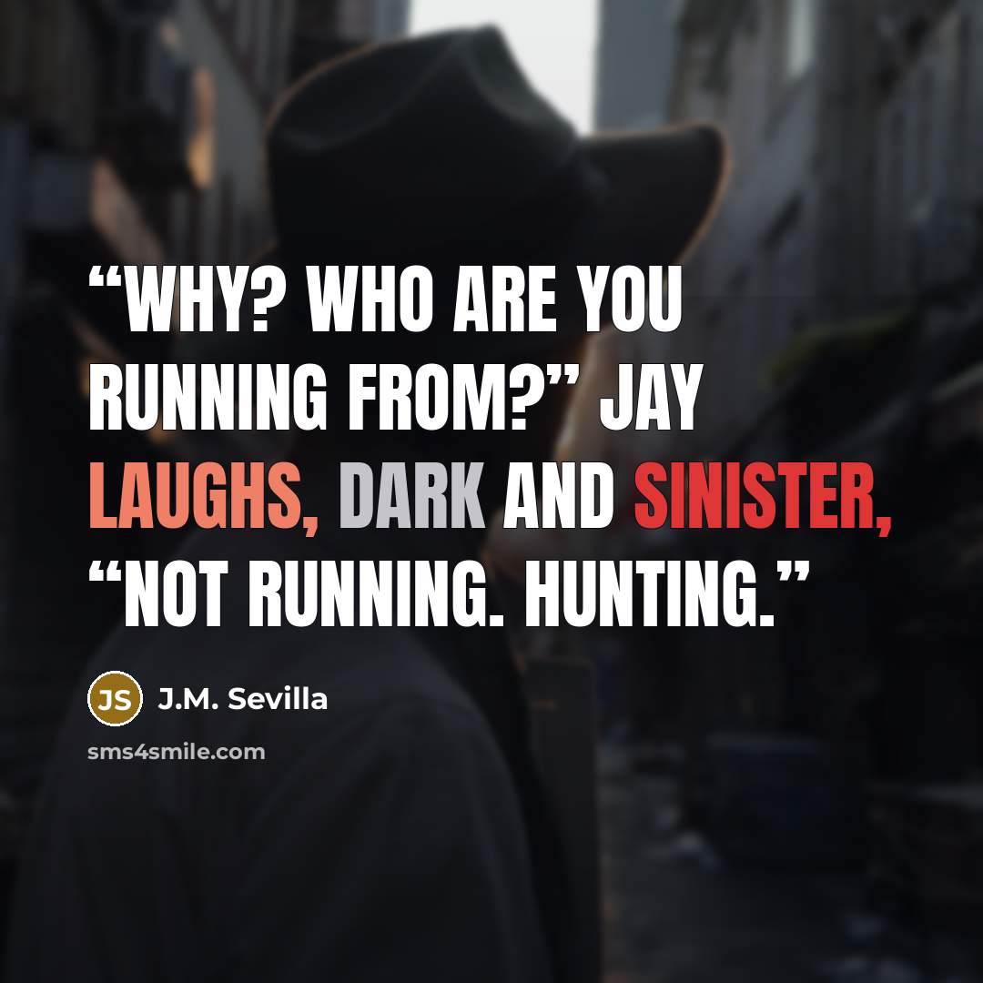 “Why? Who are you running from?” Jay laughs, dark and sinister, “Not running. Hunting.” quote by J.M. Sevilla