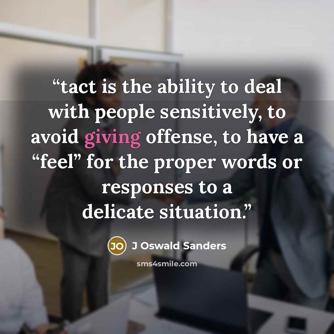 “tact is the ability to deal with people sensitively, to avoid giving offense, to have a “feel” for the proper words or responses to a delicate situation.” quote by J Oswald Sanders