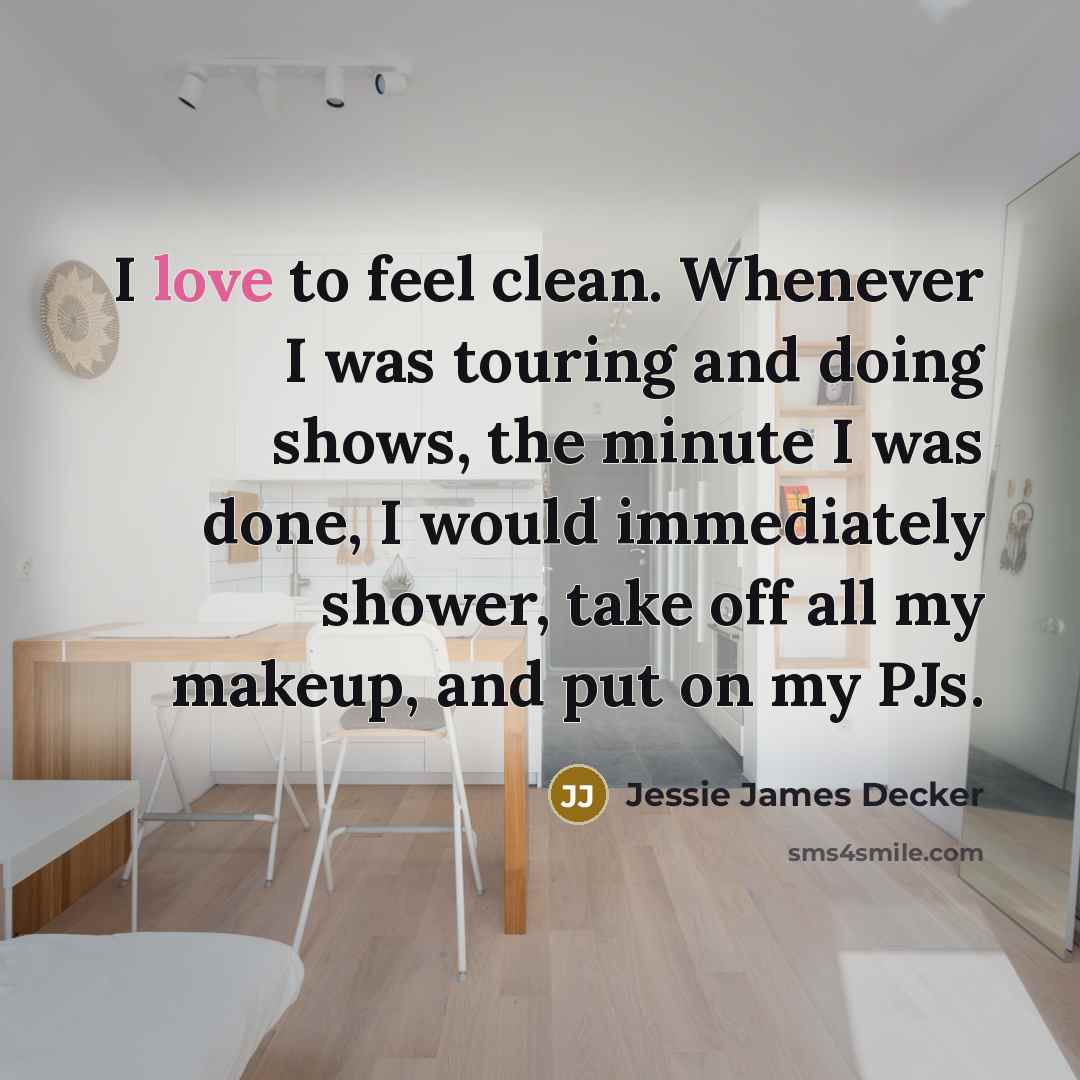 “I love to feel clean. Whenever I was touring and doing shows, the minute I was done, I would immediately shower, take off all my makeup, and put on my PJs.” quote by Jessie James Decker