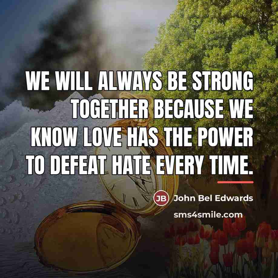 “We will always be strong together because we know love…” quote by John Bel Edwards