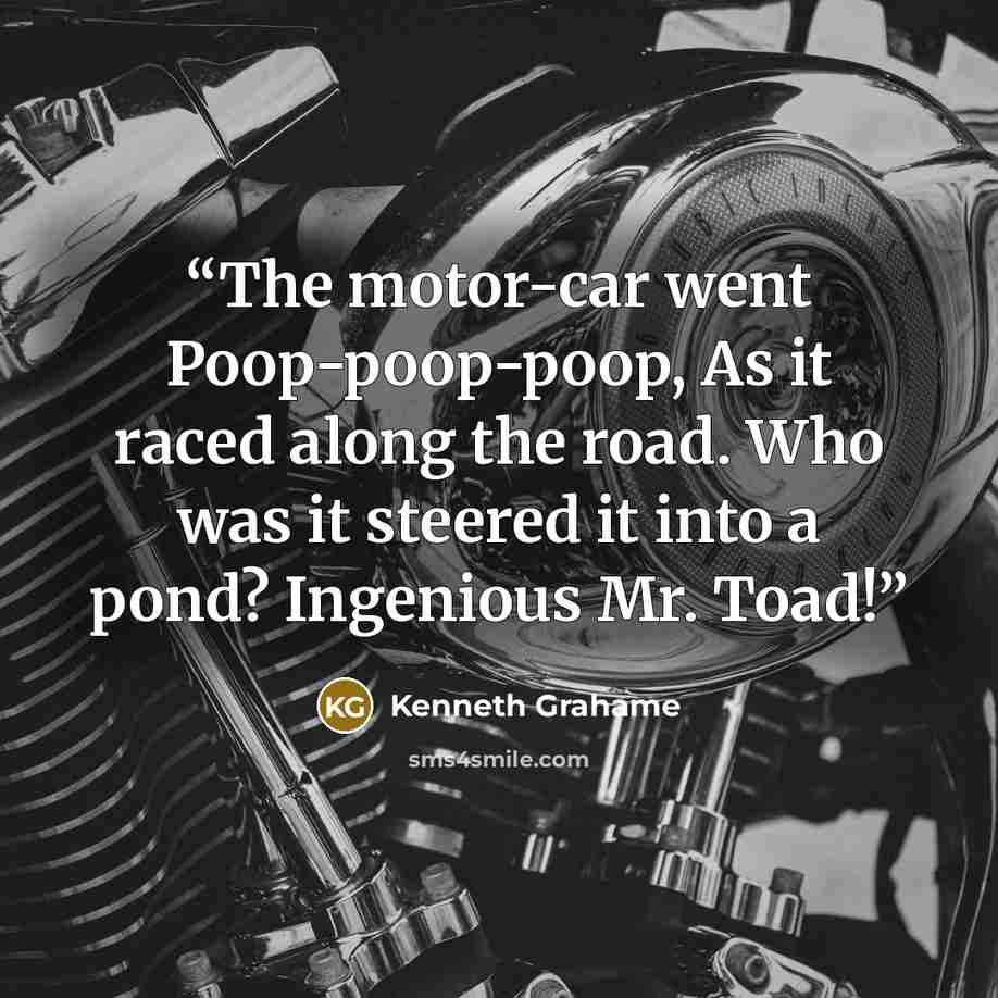 “The motor-car went Poop-poop-poop, As it raced along the road. Who was it steered it into a pond? Ingenious Mr. Toad!” quote by Kenneth Grahame