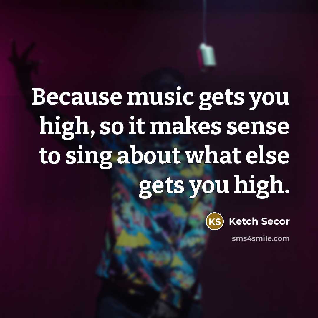 “Because music gets you high, so it makes sense to…” quote by Ketch Secor
