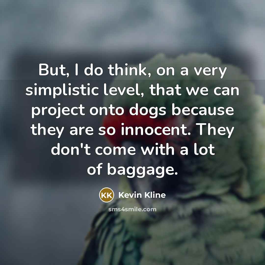 “But, I do think, on a very simplistic level, that we can project onto dogs because they are so innocent. They don't come with a lot of baggage.” quote by Kevin Kline