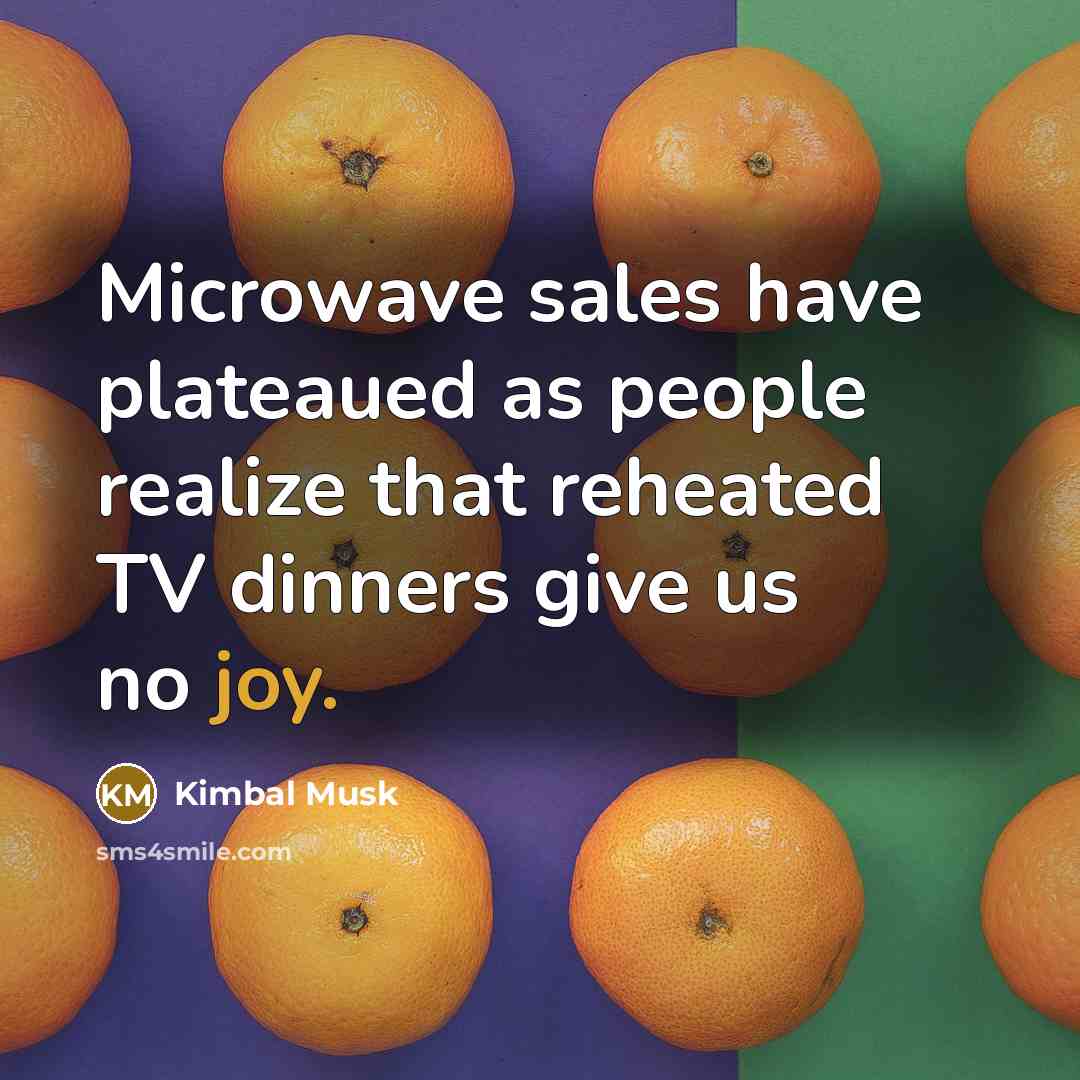 “Microwave sales have plateaued as people realize that reheated TV dinners give us no joy.” quote by Kimbal Musk