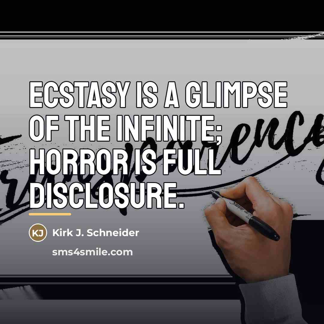 “Ecstasy is a glimpse of the infinite; horror is full…” quote by Kirk J. Schneider