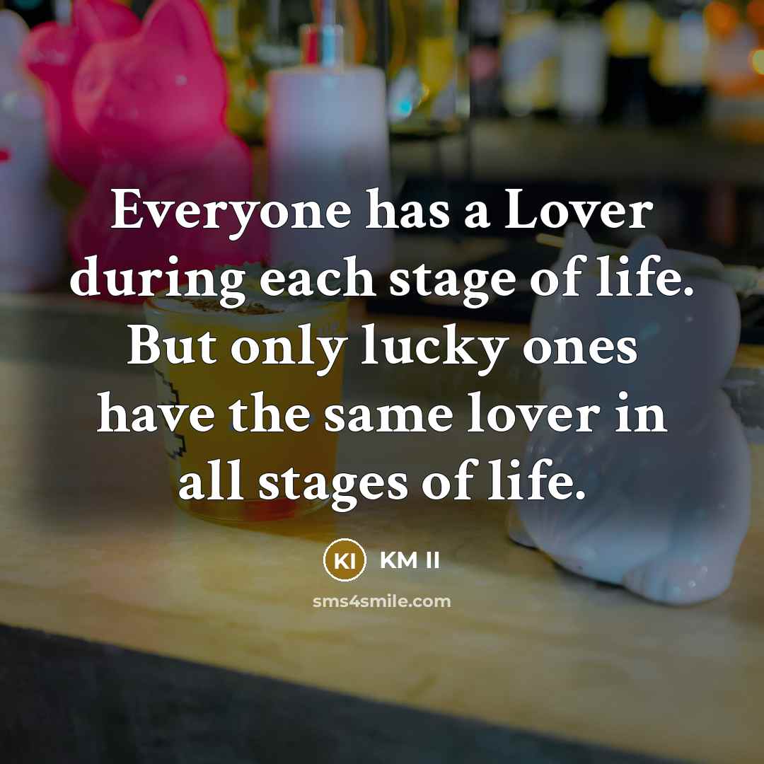 “Everyone has a Lover during each stage of life. But only lucky ones have the same lover in all stages of life.” quote by KM II